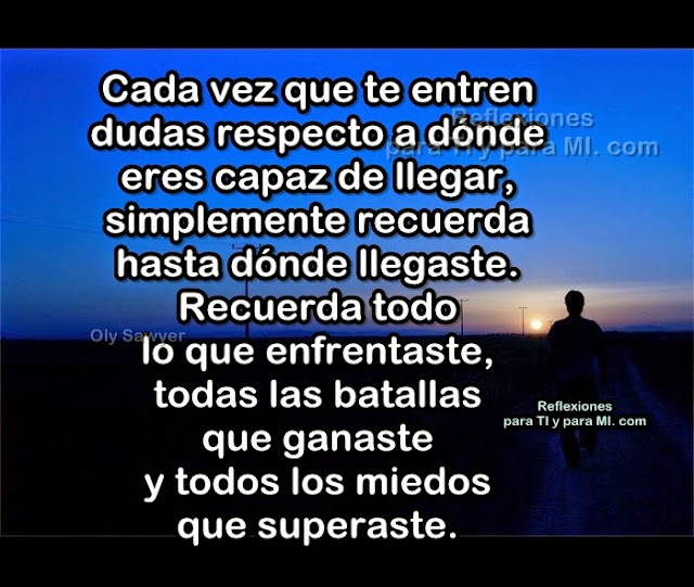 Cada vez que te entren dudas respecto a dónde eres capaz de llegar, simplemente recuerda hasta dónde llegaste.  Recuerda todo lo que enfrentaste, todas las batallas que ganaste y todos los miedos que superaste.