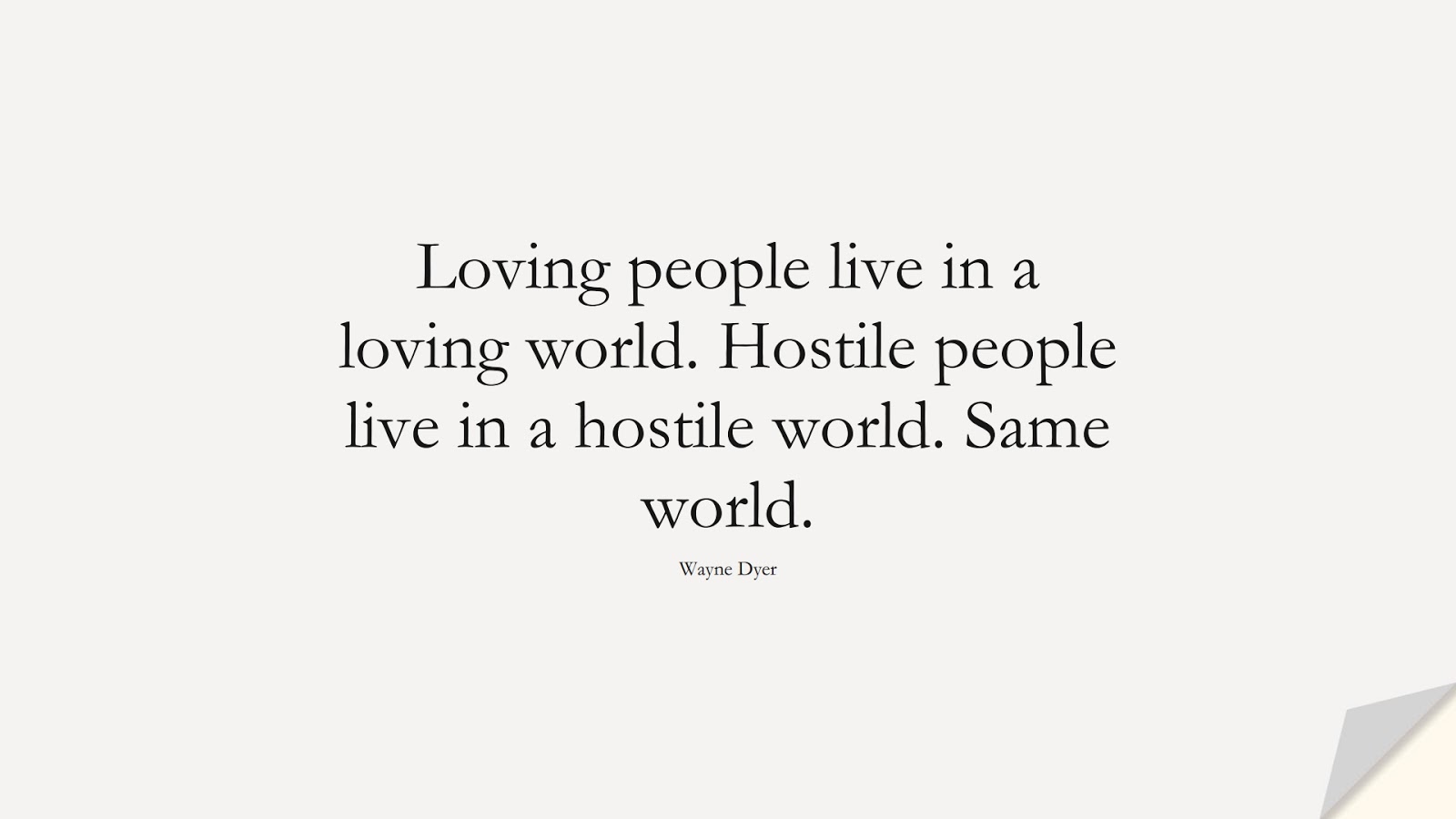 Loving people live in a loving world. Hostile people live in a hostile world. Same world. (Wayne Dyer);  #LifeQuotes
