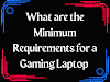  What are the Minimum requirements for a Gaming Laptop