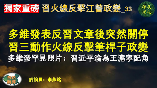 【独家重磅】李燕铭：习近平火线反击江曾政变（三三） 多维网发表反习文章后突然关停 文宣高官同日获刑 习近平五天三大动作火线反击江曾笔杆子政变 深度内幕揭秘 江泽民曾庆红舆论发声筒多维批习一口号 挑战习核心地位 逼宫习退休交棒接班人 多维密集刊文吹捧王沪宁 发布罕见照片：习近平沦为王沪宁配角