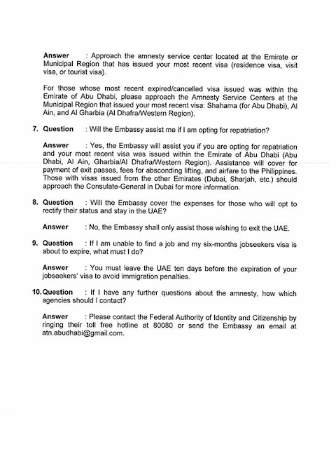 Filed under the category of  embassies, consulates,  Philippines, OFW, overseas Filipino workers, United Arab Emirates,  illegal residency status, amnesty, expatriates, Philippine Embassy, assistance  The embassies and consulates of the Philippines all over the world are always there to extend every possible help to the overseas Filipino workers (OFW) in any situation they might be.  The United Arab Emirates (UAE) government is set to give amnesty to the expatriates residing in their country with illegal residency status giving them a chance to leave the country or correct their residence status and stay working. The Philippine Embassy and consulate in the UAE are ready to give assistance to its nationals in availing the amnesty offered by the Emirates.  Advertisement        Sponsored Links       The Philippine Government has announced that they will shoulder the required fees, as well as the one-way plane ticket for OFWs who are planning to take advantage of the Amnesty period granted by the UAE from August 1 to October 31.       The said announcement was coursed through the Philippine Embassy and the Philippine Consulate.    In a post from the Facebook page of the Philippine Embassy in the UAE, the financial assistance will only be provided for those who will be going home: “Assistance will cover for payment of exit passes, fees for absconding lifting, and airfare to the Philippines.”      A post from Consul General Paul Raymund Cortes wishes to clarify that only those with Overstaying and Absconding cases will be assisted for repatriation: “(The amnesty) does not cover those with police cases. (bank loans, baby cases, etc.)”.    OFWs who will choose to have their status rectified to stay within the UAE will have to head directly to the assigned immigration centers with their passports in tow.      OFWs seeking to be assisted to return home may proceed to the following places:    Abu Dhabi, Al Ain, and Western Regions: Philippine Embassy in Abu Dhabi  Email: atn.abudhabi@gmail.com    Dubai and the Northern Emirates: Philippine Consulate in Dubai  Email: amnesty@pcgdubai.ae       Filed under the category of  embassies, consulates,  Philippines, OFW, overseas Filipino workers, United Arab Emirates,  illegal residency status, amnesty, expatriates, Philippine Embassy, assistance    READ MORE:  Find Out Which Country Has The Fastest Internet Speed Using This Interactive Map     Find Out Which Is The Best Broadband Connection In The Philippines   Best Free Video Calling/Messaging Apps Of 2018    Modern Immigration Electronic Gates Now At NAIA    ASEAN Promotes People Mobility Across The Region    You Too Can Earn As Much As P131K From SSS Flexi Fund Investment    Survey: 8 Out of 10 OFWS Are Not Saving Their Money For Retirement    Can A Virgin Birth Be Possible At This Millennial Age?    Dubai OFW Lost His Dreams To A Scammer    Support And Protection Of The OFWs, Still PRRD's Priority