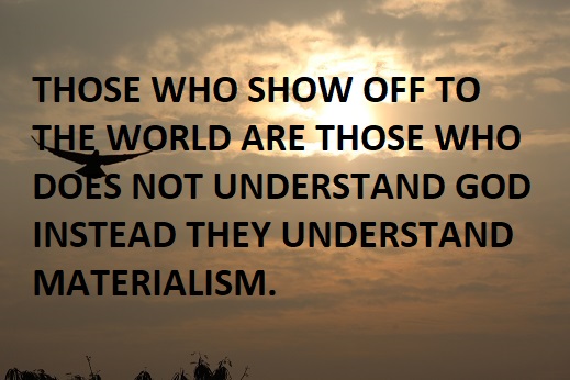 THOSE WHO SHOW OFF TO THE WORLD ARE THOSE WHO DOES NOT UNDERSTAND GOD INSTEAD THEY UNDERSTAND MATERIALISM.
