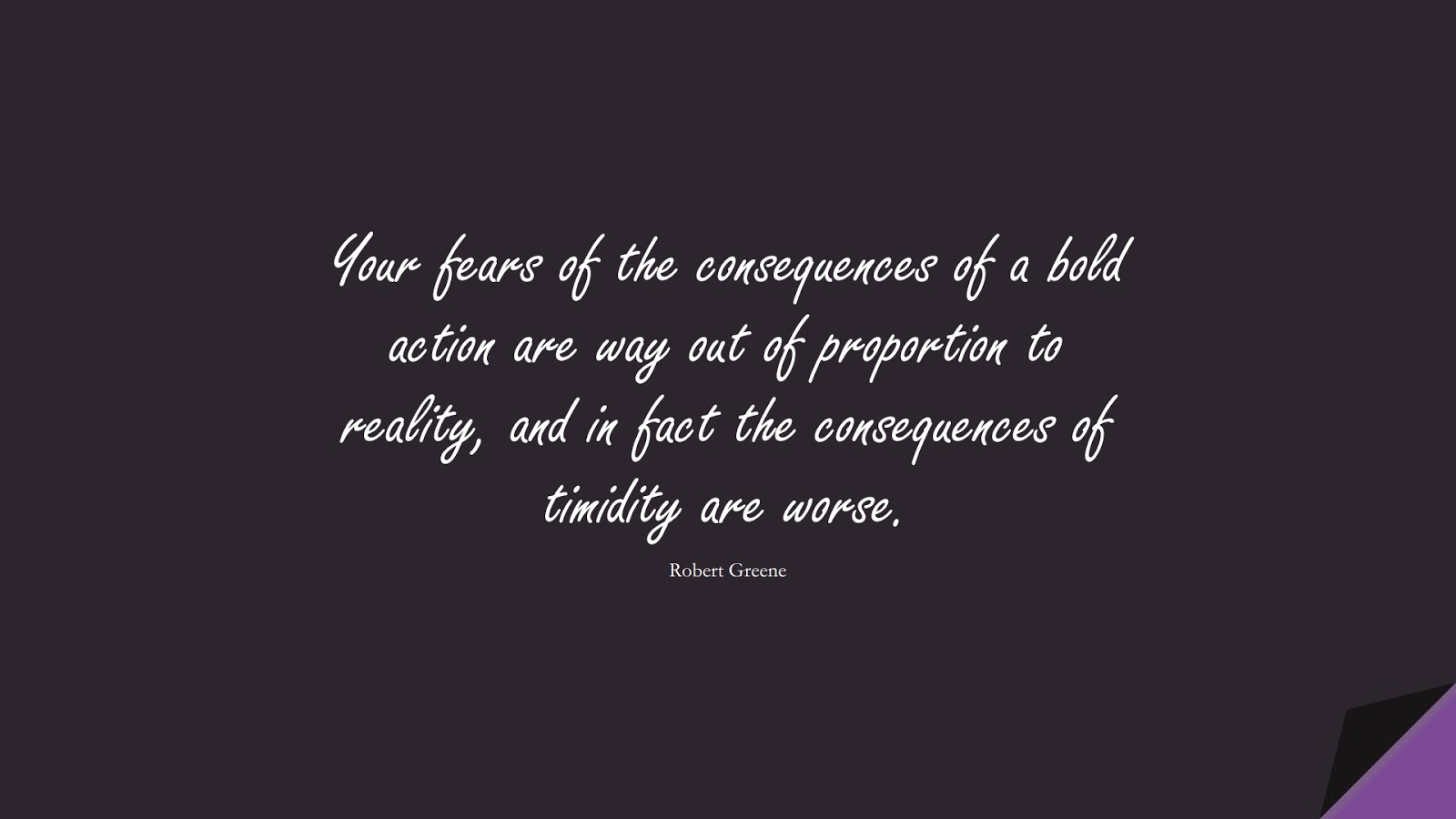 Your fears of the consequences of a bold action are way out of proportion to reality, and in fact the consequences of timidity are worse. (Robert Greene);  #FearQuotes