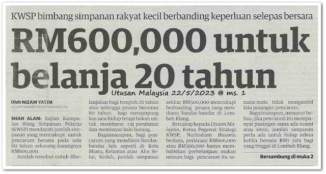 RM600,000 untuk belanja 20 tahun ; KWSP bimbang simpanan rakyat kecil berbanding keperluan selepas bersara ; RM600,000 survival hidup pesara 60 tahun - Keratan akhbar Utusan Malaysia 22 Mei 2023