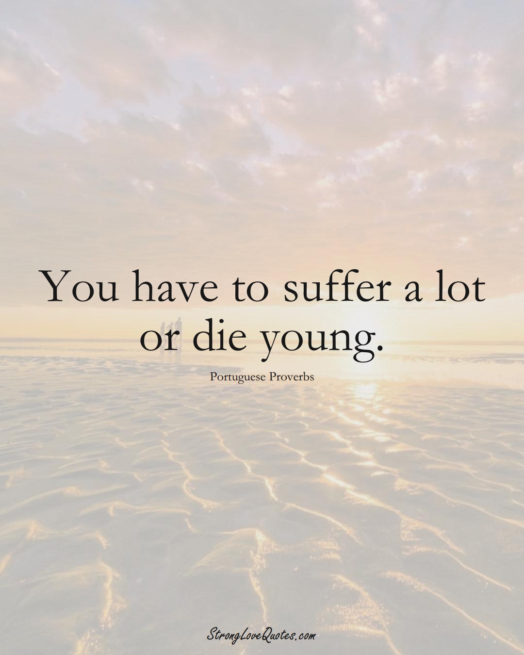 You have to suffer a lot or die young. (Portuguese Sayings);  #EuropeanSayings