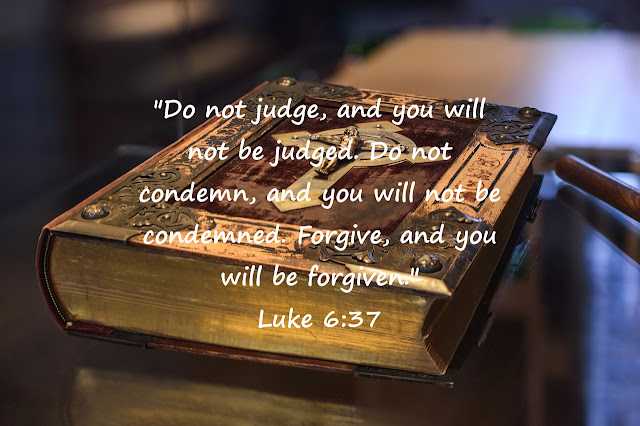 Do not judge, and you will not be judged. Do not condemn, and you will not be condemned. Forgive, and you will be forgiven.