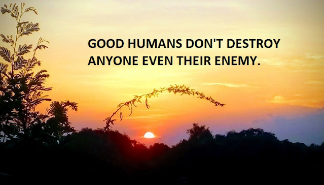 GOOD HUMANS DON'T DESTROY ANYONE EVEN THEIR ENEMY.