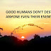 GOOD HUMANS DON'T DESTROY ANYONE EVEN THEIR ENEMY.