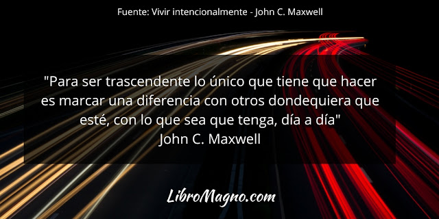 "Para ser trascendente lo único que tiene que hacer es marcar una diferencia con otros dondequiera que esté, con lo que sea que tenga, día a día" John C. Maxwell