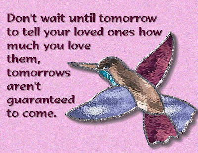 Don't wait until tomorrow to tell your loved ones how much you love them, tomorrows aren't guaranteed to come.

