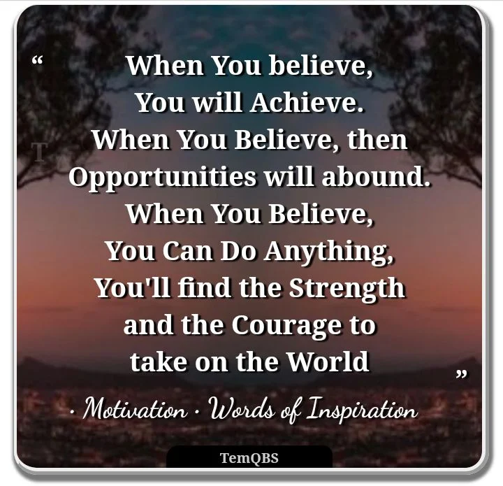 When you believe, you will achieve. When you believe, then opportunities will abound. When you believe you can do anything, you'll find the strength and the courage to take on the world - Motivational Words: Lyrical Quote and Song