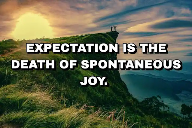 Expectation is the death of spontaneous joy.