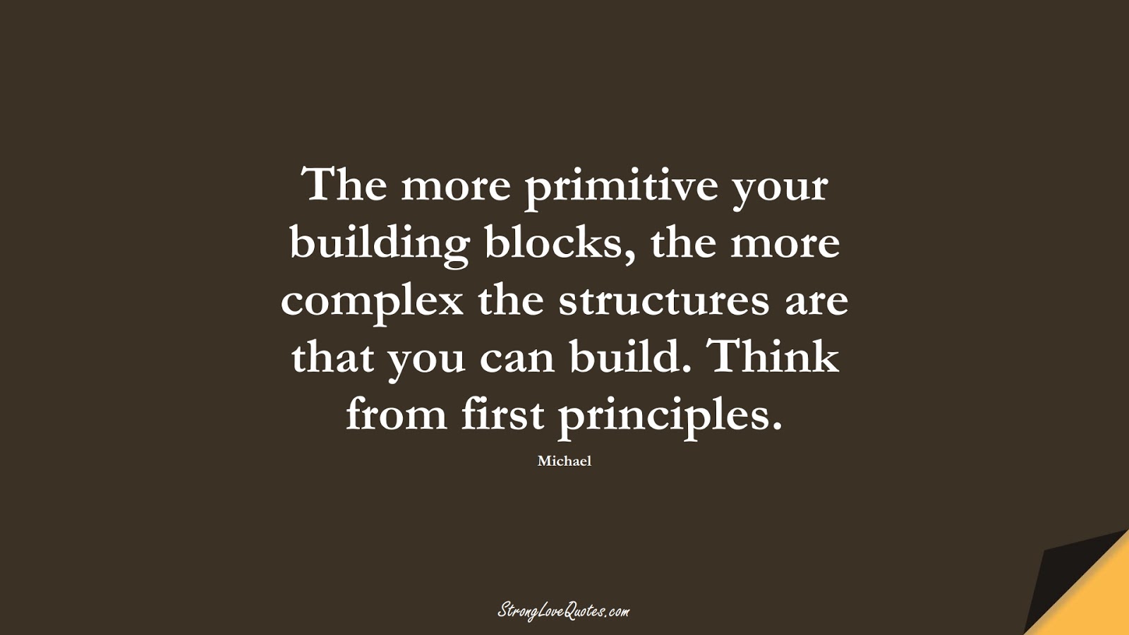The more primitive your building blocks, the more complex the structures are that you can build. Think from first principles. (Michael);  #KnowledgeQuotes