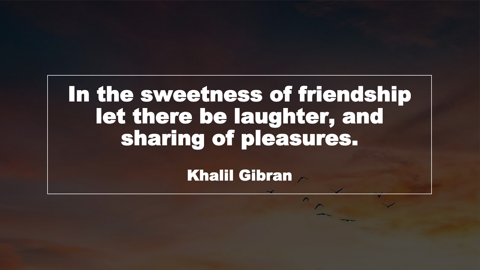 In the sweetness of friendship let there be laughter, and sharing of pleasures. (Khalil Gibran)