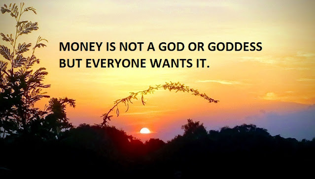 MONEY IS NOT A GOD OR GODDESS BUT EVERYONE WANTS IT.