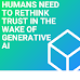 Humans Need to Rethink Trust in the Wake of Generative AI