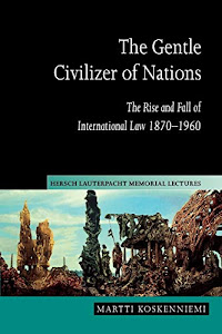 The Gentle Civilizer of Nations: The Rise and Fall of International Law 1870–1960 (Hersch Lauterpacht Memorial Lectures)