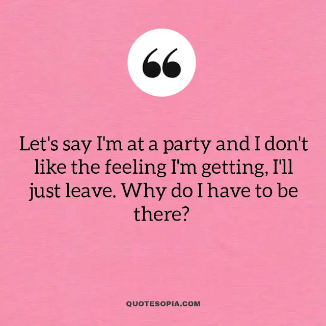 "Let's say I'm at a party and I don't like the feeling I'm getting, I'll just leave. Why do I have to be there?" ~ Aaron Bruno