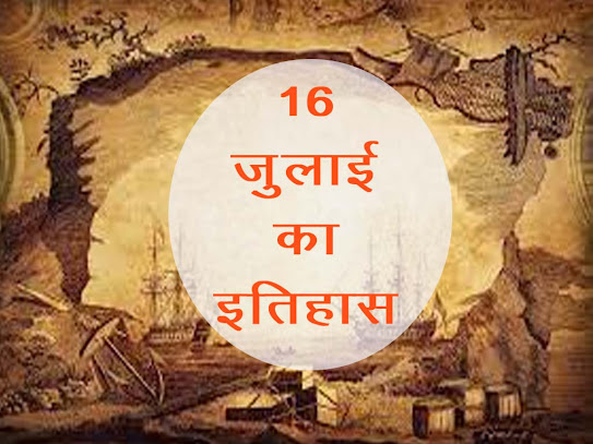 16 जुलाई का इतिहास : इतिहास में 16 जुलाई की प्रमुख घटनाएं  |16 July History in Hindi