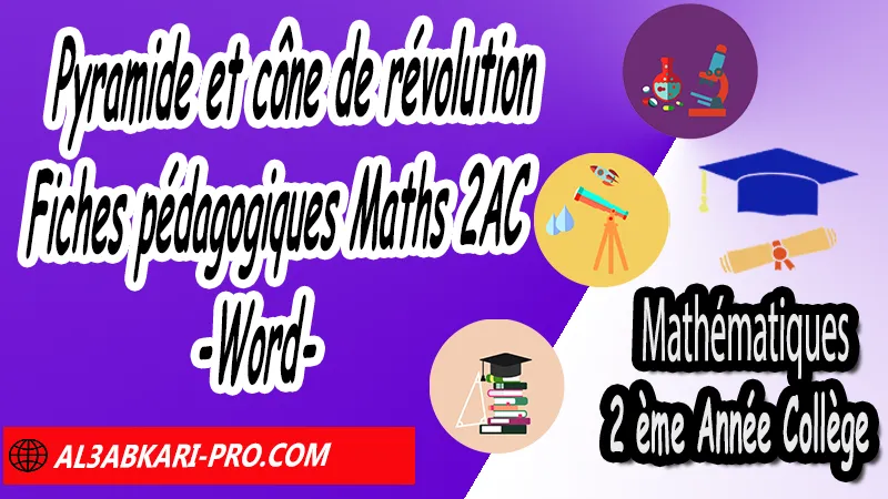 Pyramide et cône de révolution - Fiches pédagogiques Maths 2AC (Word), Fiche pédagogique de Pyramide et cône de révolution en format pdf et Word 2ème Année Collège 2APIC, Fiches pédagogiques Maths 2AC, Mathématiques de 2ème Année Collège BIOF 2AC, 2APIC option française , Fiche pédagogique de Mathématiques 2ème Année Collège 2APIC , fiche pédagogique de l'enseignant de Mathématiques, Exemple de fiche pédagogique , fiche pédagogique de Mathématiques collège maroc , fiche pédagogique de Mathématiques , exemple de fiche pédagogique pdf de Maths , exemple d'une fiche pédagogique de lecture de Mathématiques , fiche pédagogique Mathématiques collège maroc , Exemples des fiches pédagogiques de Mathématiques, الثانية اعدادي خيار فرنسي, جميع جذاذات مادة الرياضيات للسنة الثانية إعدادي خيار فرنسية, الثانية اعدادي مسار دولي