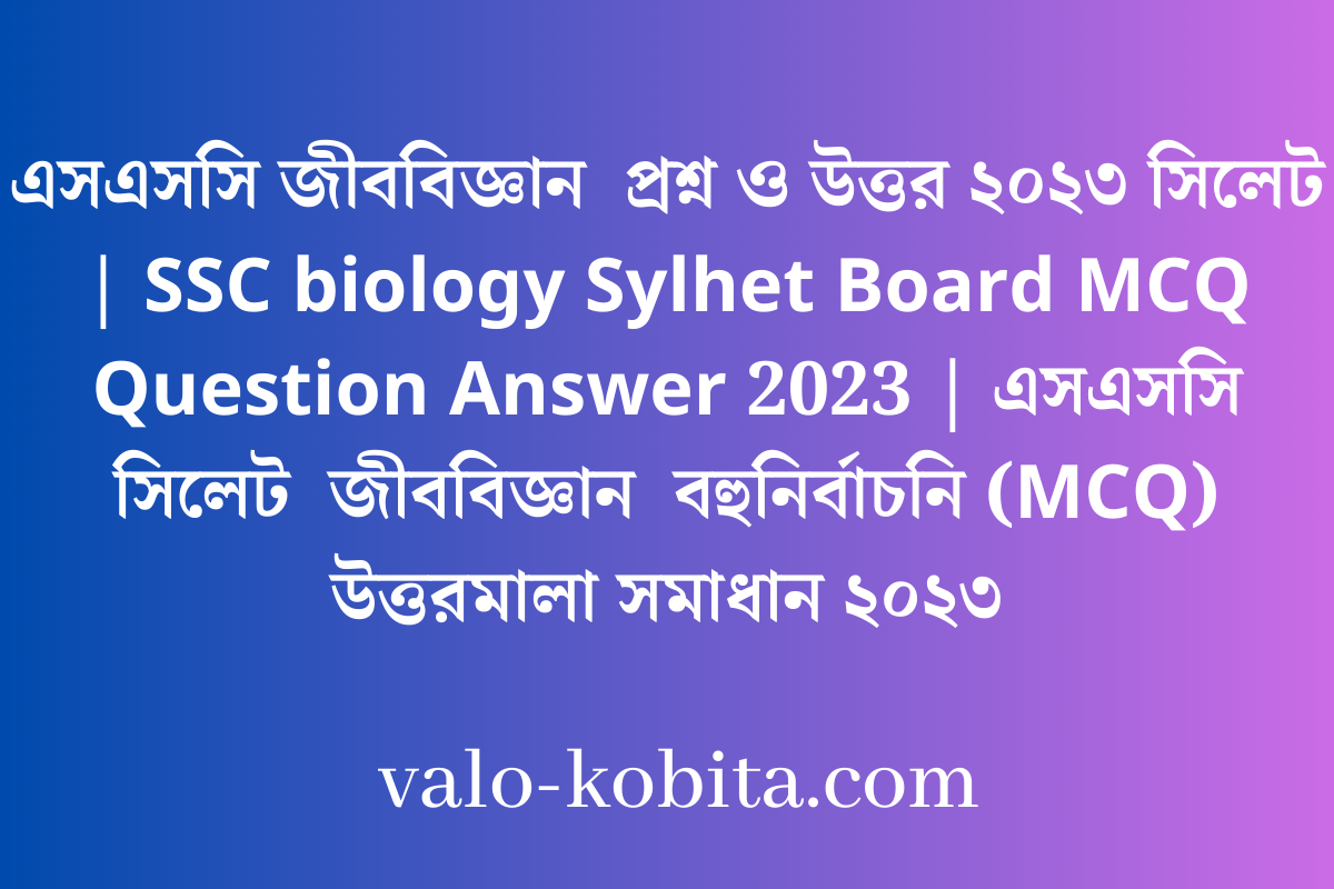 এসএসসি জীববিজ্ঞান  প্রশ্ন ও উত্তর ২০২৩ সিলেট | SSC biology Sylhet Board MCQ Question Answer 2023 | এসএসসি সিলেট  জীববিজ্ঞান  বহুনির্বাচনি (MCQ) উত্তরমালা সমাধান ২০২৩