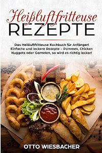 Heißluftfritteuse Rezepte: Das Heißluftfritteuse Kochbuch für Anfänger! Einfache und leckere Rezepte - Pommes, Chicken Nuggets oder Garnelen, so wird es richtig lecker!