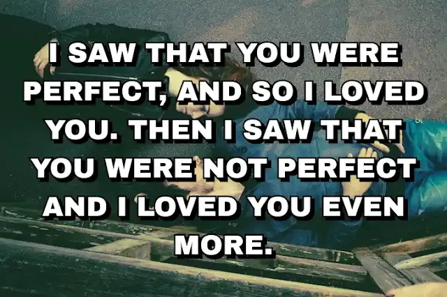 46. “I saw that you were perfect, and so I loved you. Then I saw that you were not perfect and I loved you even more.”