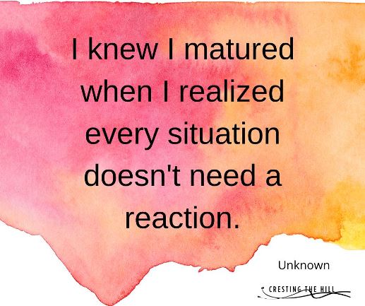 I knew I matured when I realized every situation doesn't need a reaction.