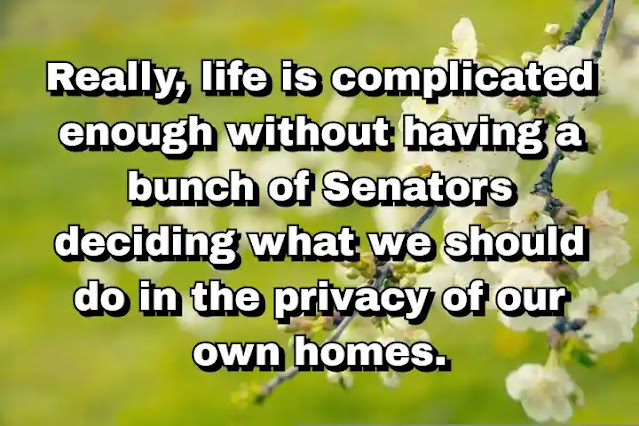 "Really, life is complicated enough without having a bunch of Senators deciding what we should do in the privacy of our own homes." ~ Barbara Boxer