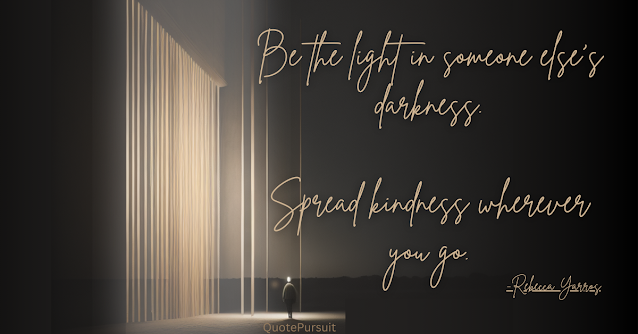 Be the light in someone else's darkness. Spread kindness wherever you go.