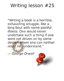 writing tips, “Writing a book is a horrible, exhausting struggle, like a long bout with some painful illness. One would never undertake such a thing if one were not driven on by some demon whom one can neither resist nor understand.” ― George Orwell