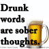 Drunk words are sober thoughts. 