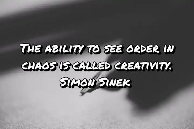 The ability to see order in chaos is called creativity. Simon Sinek