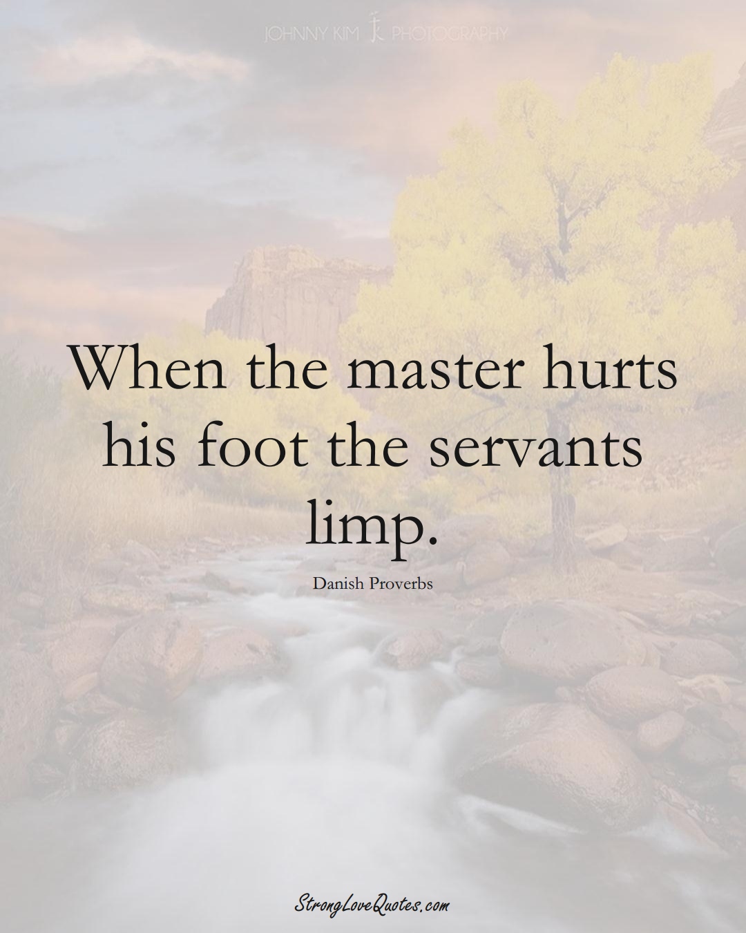When the master hurts his foot the servants limp. (Danish Sayings);  #EuropeanSayings