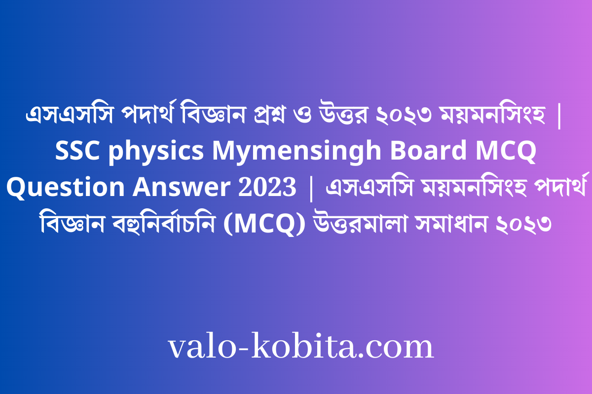 এসএসসি পদার্থ বিজ্ঞান প্রশ্ন ও উত্তর ২০২৩ ময়মনসিংহ | SSC physics Mymensingh Board MCQ Question Answer 2023 | এসএসসি ময়মনসিংহ পদার্থ বিজ্ঞান বহুনির্বাচনি (MCQ) উত্তরমালা সমাধান ২০২৩