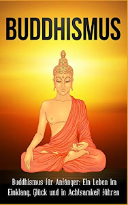 Buddhismus: Buddhismus für Anfänger: Ein Leben im Einklang, Glück und in Achtsamkeit führen