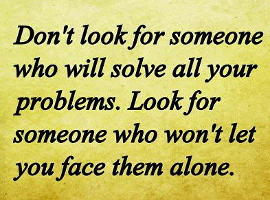 Don't look for someone who will solve all your problems. Look for someone who won't let you face them alone.

