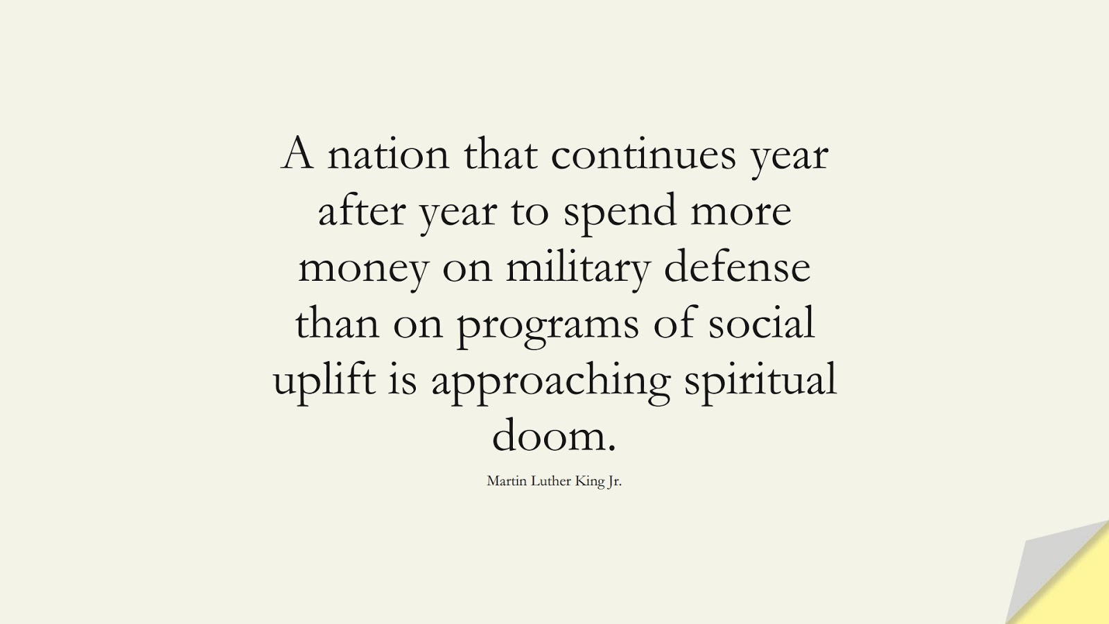 A nation that continues year after year to spend more money on military defense than on programs of social uplift is approaching spiritual doom. (Martin Luther King Jr.);  #MoneyQuotes
