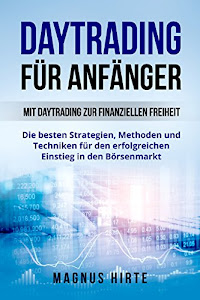 Daytrading für Anfänger: Mit Daytrading zur finanziellen Freiheit. Die besten Strategien, Methoden und Techniken für den erfolgreichen Einstieg in den Börsenmarkt.