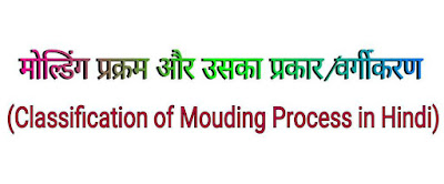 मोल्डिंग क्या है? वर्गीकरण/प्रकार - (Classification of Mouding Process in Hindi)