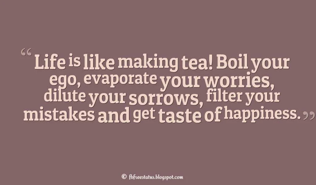 “Life is like making tea! Boil your ego, evaporate your worries, dilute your sorrows, filter your mistakes and get taste of happiness.”, Sunday Quotes