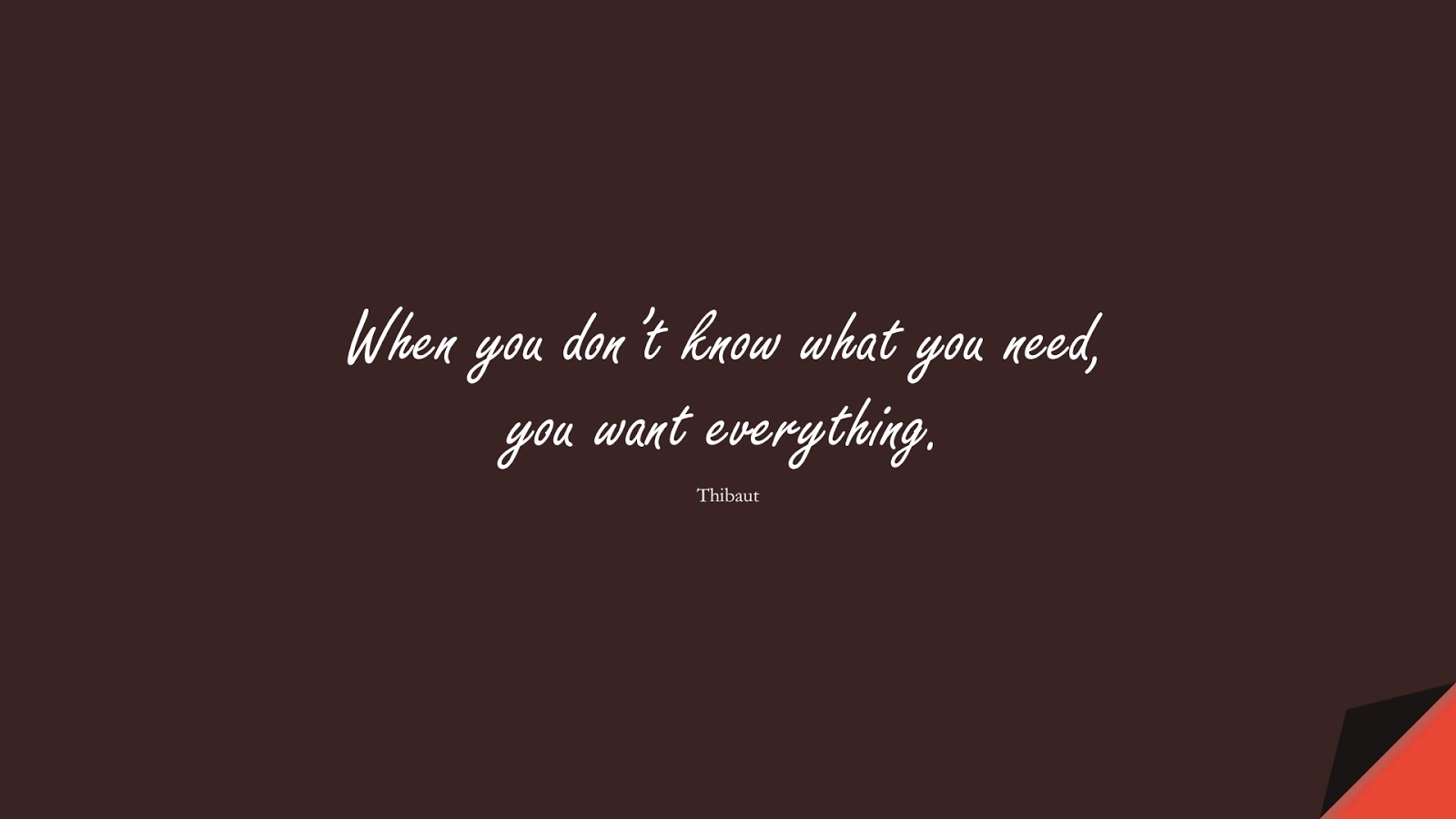 When you don’t know what you need, you want everything. (Thibaut);  #DepressionQuotes