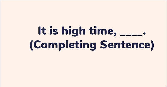 It is high time, ____. (Completing Sentence)