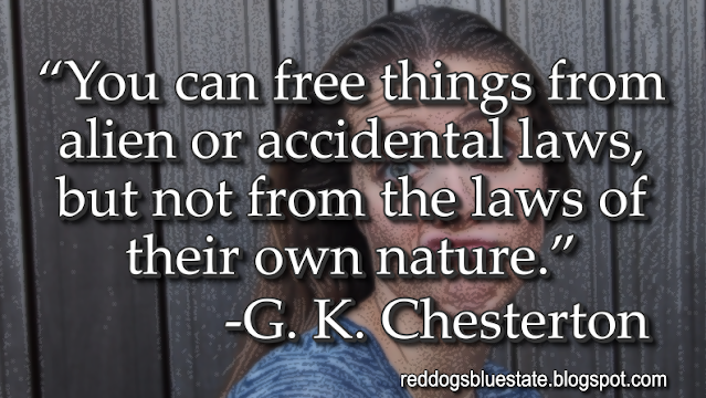 “You can free things from alien or accidental laws, but not from the laws of their own nature.” -G. K. Chesterton