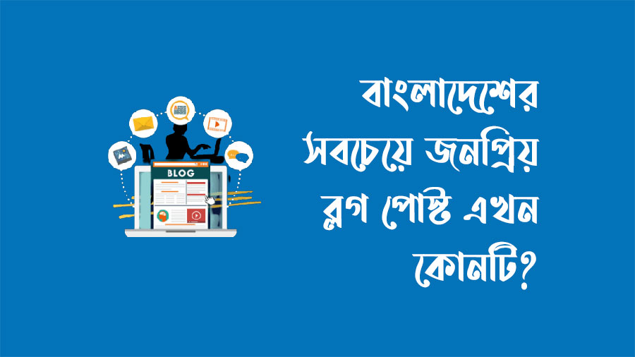 বাংলাদেশের সবচেয়ে জনপ্রিয় ব্লগ পোস্ট এখন কি?