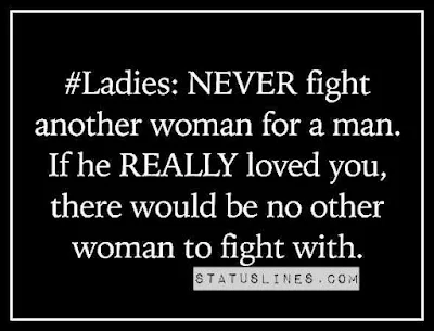 Ladies : never fight another woman for a man if he really loves you there would be no other woman to fight with.