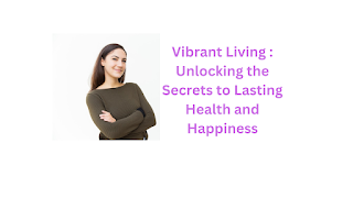 Vibrant Living : Unlocking the Secrets to Lasting Health and Happiness