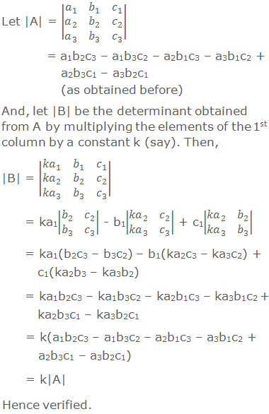 Let |A| = |■(a_1&b_1&c_1@a_2&b_2&c_2@a_3&b_3&c_3 )|             = a1b2c3 – a1b3c2 – a2b1c3 – a3b1c2 + a2b3c1 – a3b2c1 (as obtained before) And, let |B| be the determinant obtained from A by multiplying the elements of the 1st column by a constant k (say). Then, |B| = |■(〖ka〗_1&b_1&c_1@〖ka〗_2&b_2&c_2@〖ka〗_3&b_3&c_3 )|      = ka1|■(b_2&c_2@b_3&c_3 )| - b1|■(〖ka〗_2&c_2@〖ka〗_3&c_3 )| + c1|■(〖ka〗_2&b_2@〖ka〗_3&b_3 )|      = ka1(b2c3 – b3c2) – b1(ka2c3 – ka3c2) + c1(ka2b3 – ka3b2)      = ka1b2c3 – ka1b3c2 – ka2b1c3 – ka3b1c2 + ka2b3c1 – ka3b2c1      = k(a1b2c3 – a1b3c2 – a2b1c3 – a3b1c2 + a2b3c1 – a3b2c1)      = k|A| Hence verified.