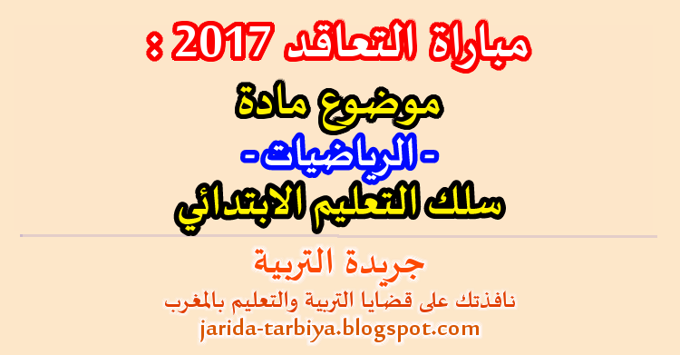 مباراة التعاقد 2017 : اختبار مادة الرياضيات لسلك التعليم الابتدائي + عناصر الاجابة ::: جريدة التربية jarida-tarbiya.blogspot.com