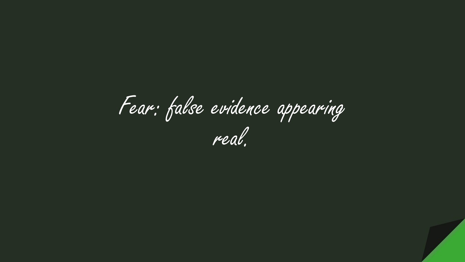 Fear: false evidence appearing real.FALSE